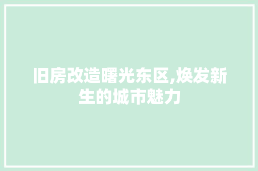 旧房改造曙光东区,焕发新生的城市魅力 家电维修